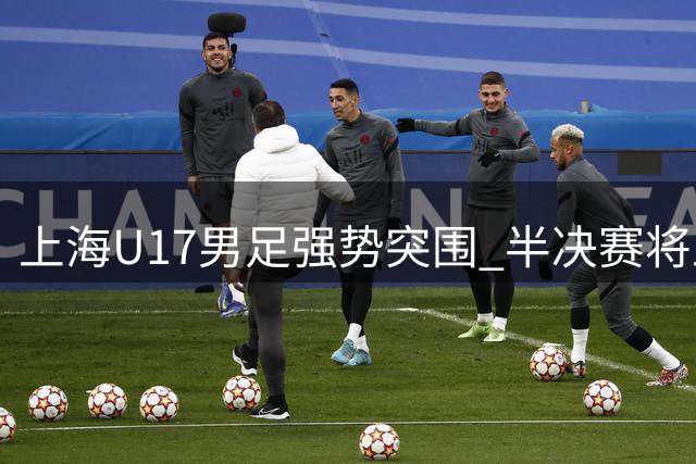 上海U17男足强势突围 半决赛将上演中阿青春对决