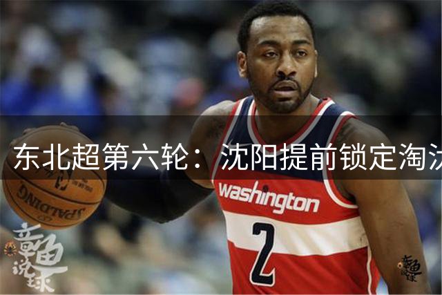 东北超第六轮：沈阳提前锁定淘汰赛席位 大连紧咬积分争主场优势