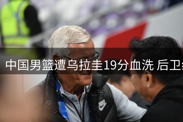 中国男篮遭乌拉圭19分血洗 后卫线集体哑火成败因