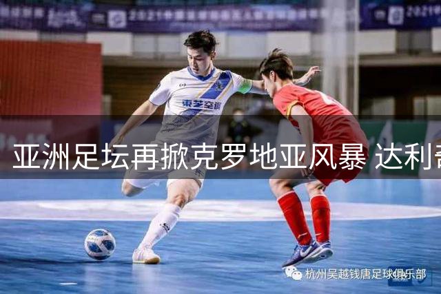 亚洲足坛再掀克罗地亚风暴 达利奇携伊万科维奇共赴阿联酋