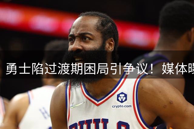 勇士陷过渡期困局引争议！媒体曝普尔交易摧毁夺冠希望