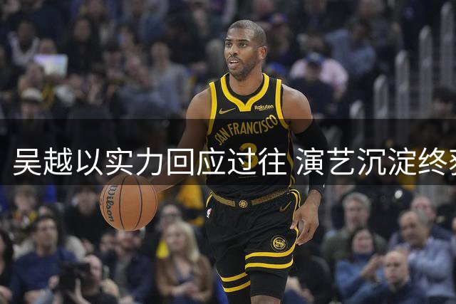 吴越以实力回应过往 演艺沉淀终获认可