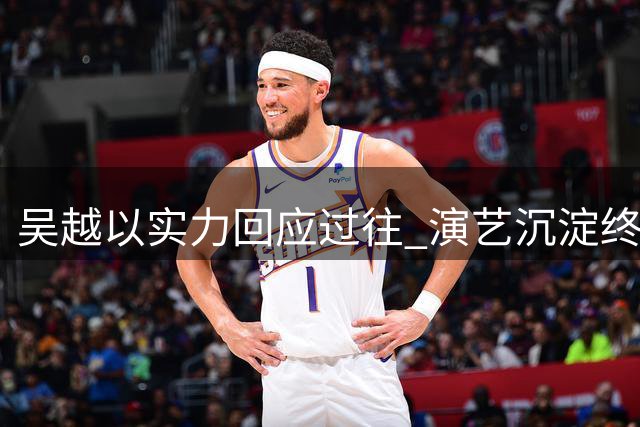 吴越以实力回应过往 演艺沉淀终获认可