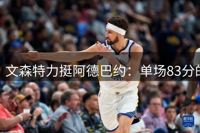 文森特力挺阿德巴约：单场83分的壮举不该遭质疑