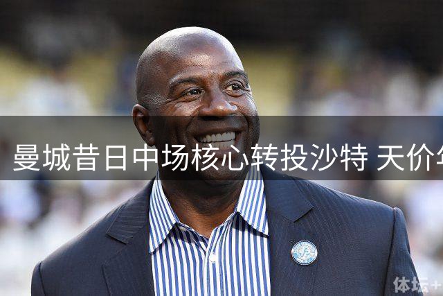 曼城昔日中场核心转投沙特 天价年薪成关键诱因