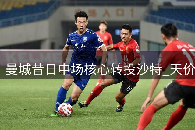 曼城昔日中场核心转投沙特 天价年薪成关键诱因
