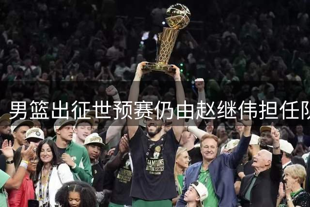 男篮出征世预赛仍由赵继伟担任队长引热议
