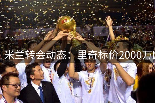 米兰转会动态：里奇标价2000万欧 两法甲球队接触邦多