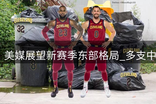 美媒展望新赛季东部格局 多支中游球队获看好