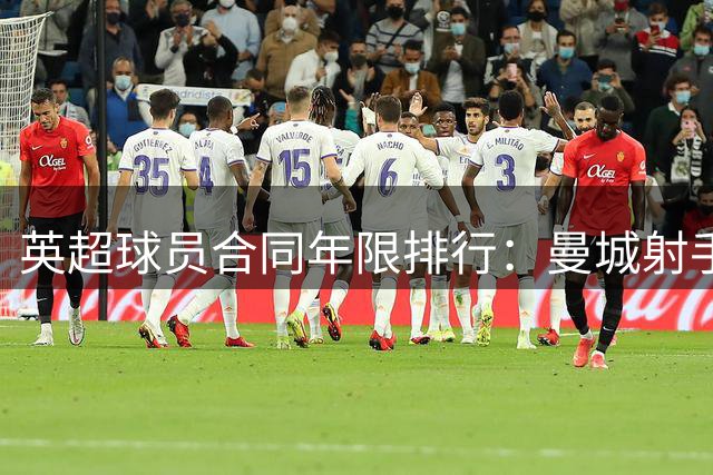 英超球员合同年限排行：曼城射手领跑 蓝军多人签长约
