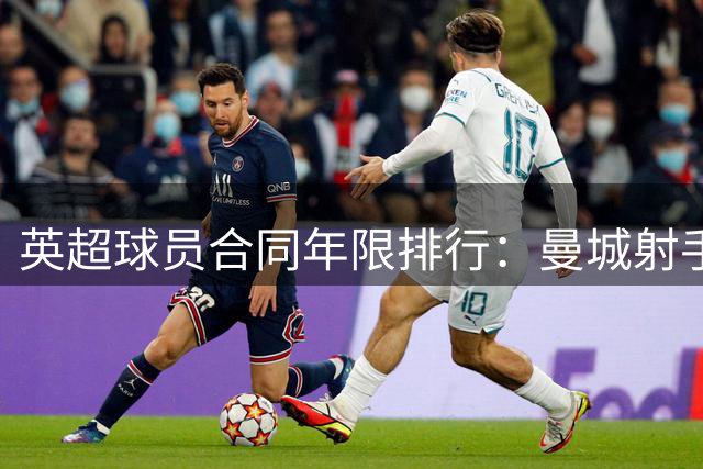 英超球员合同年限排行：曼城射手领跑 蓝军多人签长约