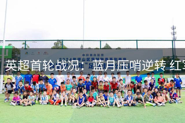 英超首轮战况：蓝月压哨逆转 红军点球救主