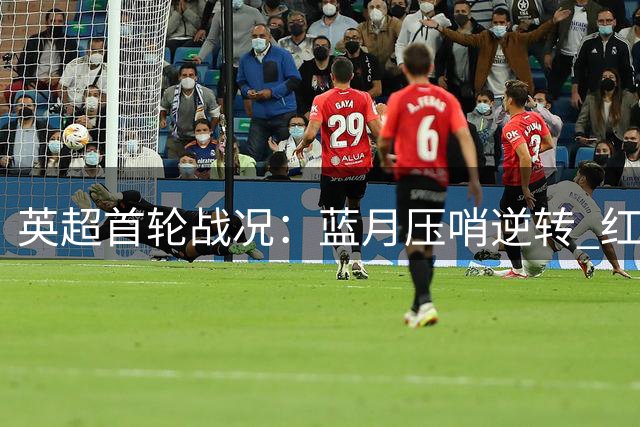 英超首轮战况：蓝月压哨逆转 红军点球救主