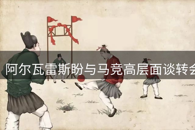 阿尔瓦雷斯盼与马竞高层面谈转会 俱乐部暂未回应诉求