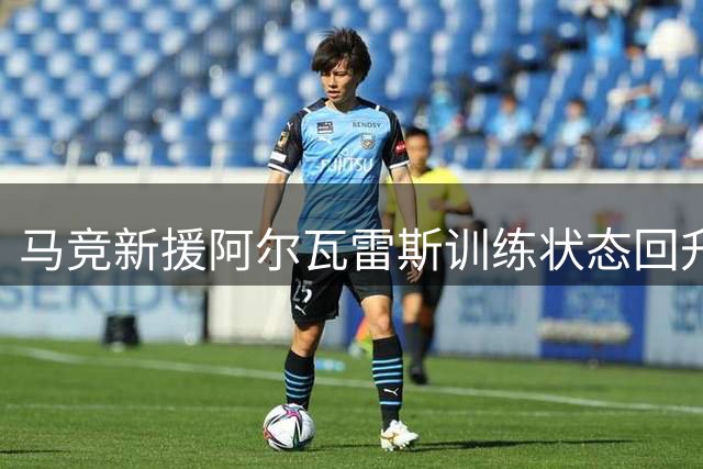马竞新援阿尔瓦雷斯训练状态回升 西甲首战或替补待命
