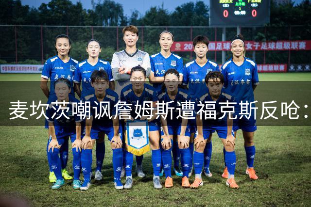 麦坎茨嘲讽詹姆斯遭福克斯反呛：肌肉男只会做播客