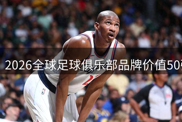 2026全球足球俱乐部品牌价值50强出炉 皇马巴萨领跑