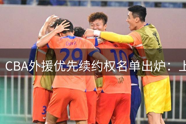 CBA外援优先续约权名单出炉：上海焊死双核，四队清零，广厦捏住MVP筹码